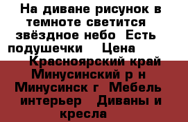 На диване рисунок в темноте светится - звёздное небо. Есть 2 подушечки. › Цена ­ 12 000 - Красноярский край, Минусинский р-н, Минусинск г. Мебель, интерьер » Диваны и кресла   